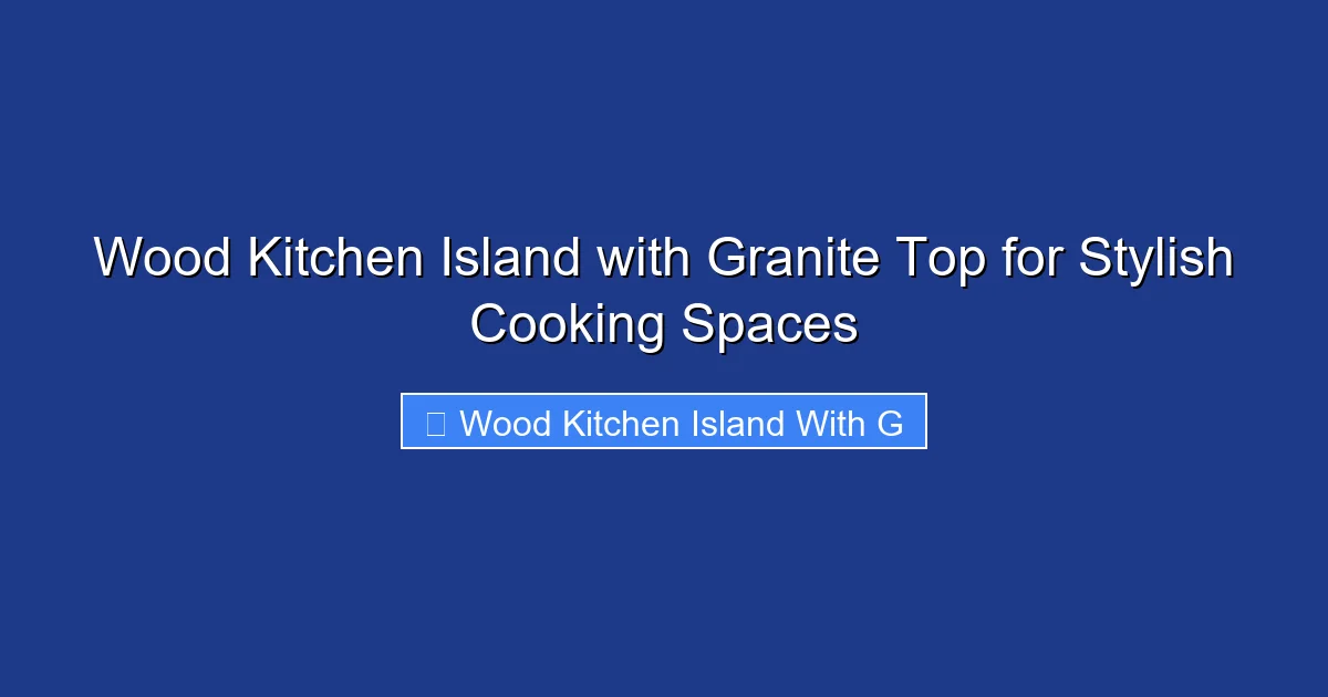 Wood Kitchen Island with Granite Top for Stylish Cooking Spaces